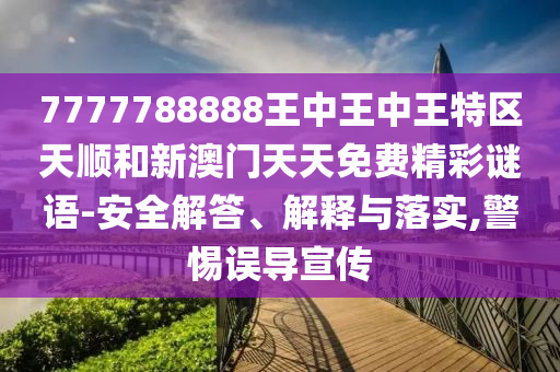 7777788888王中王中王特區天順和新澳門天天免費精彩謎語-安全解答、解釋與落實,警惕誤導宣傳